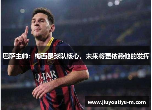 巴萨主帅：梅西是球队核心，未来将更依赖他的发挥