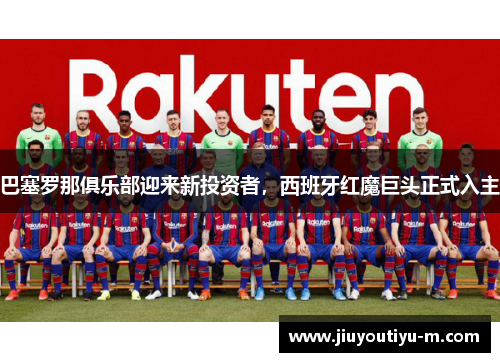巴塞罗那俱乐部迎来新投资者，西班牙红魔巨头正式入主