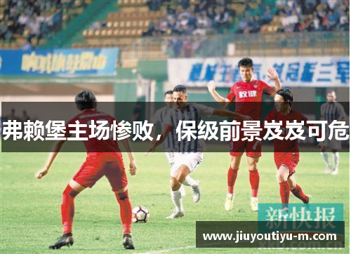 弗赖堡主场惨败，保级前景岌岌可危