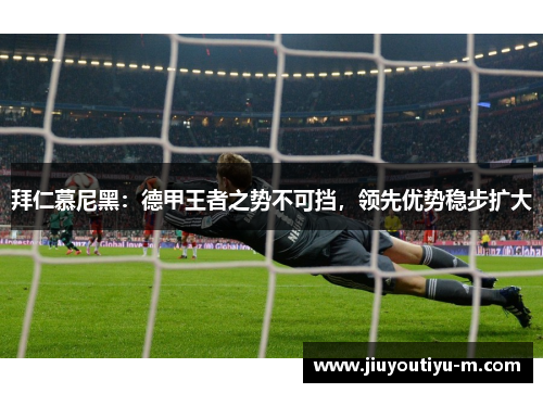 拜仁慕尼黑：德甲王者之势不可挡，领先优势稳步扩大