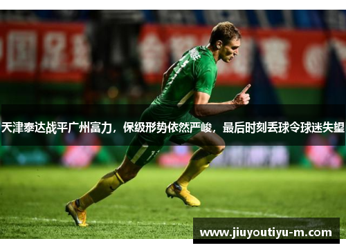 天津泰达战平广州富力，保级形势依然严峻，最后时刻丢球令球迷失望