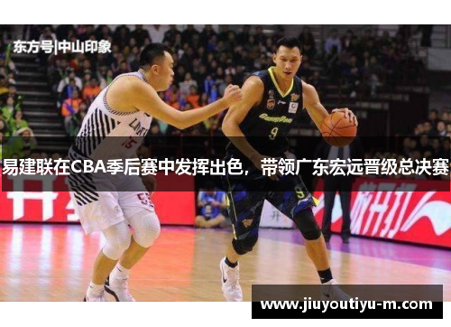 易建联在CBA季后赛中发挥出色，带领广东宏远晋级总决赛