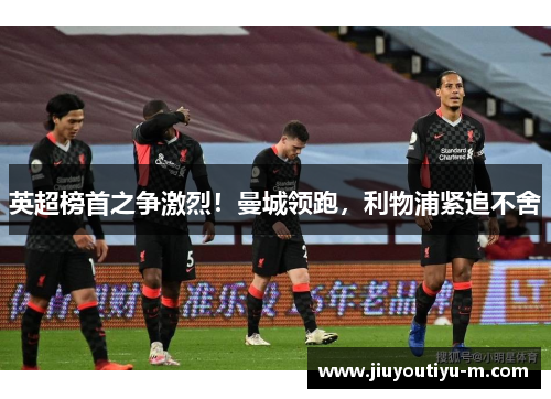 英超榜首之争激烈！曼城领跑，利物浦紧追不舍
