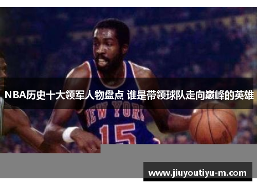 NBA历史十大领军人物盘点 谁是带领球队走向巅峰的英雄