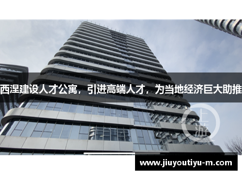 西涅建设人才公寓，引进高端人才，为当地经济巨大助推