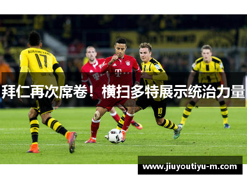 拜仁再次席卷！横扫多特展示统治力量