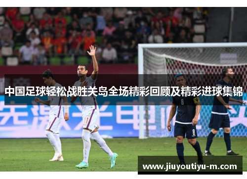 中国足球轻松战胜关岛全场精彩回顾及精彩进球集锦