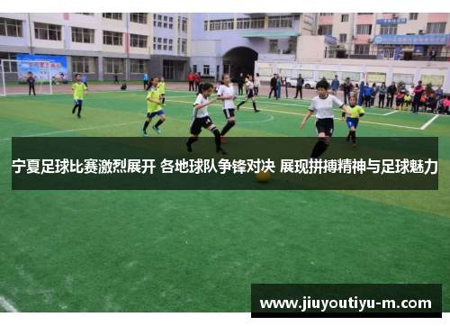 宁夏足球比赛激烈展开 各地球队争锋对决 展现拼搏精神与足球魅力
