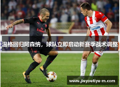 温格回归阿森纳，球队立即启动新赛季战术调整