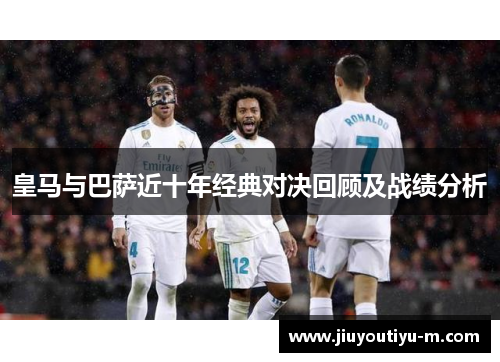 皇马与巴萨近十年经典对决回顾及战绩分析