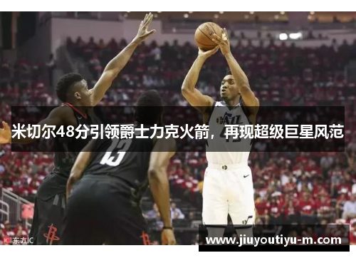 米切尔48分引领爵士力克火箭，再现超级巨星风范