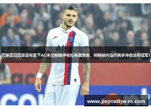 巴黎圣日耳曼宣布签下AC米兰前锋伊布拉希莫维奇，将联袂内马尔携手冲击法甲冠军！