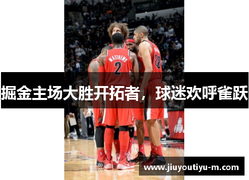 掘金主场大胜开拓者，球迷欢呼雀跃
