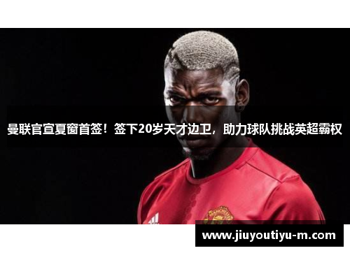 曼联官宣夏窗首签！签下20岁天才边卫，助力球队挑战英超霸权