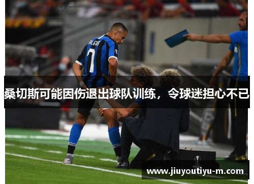 桑切斯可能因伤退出球队训练，令球迷担心不已