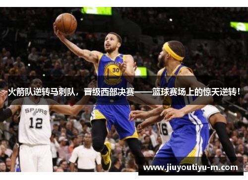 火箭队逆转马刺队，晋级西部决赛——篮球赛场上的惊天逆转！
