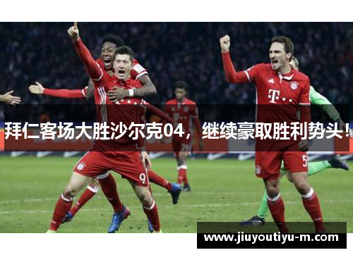 拜仁客场大胜沙尔克04，继续豪取胜利势头！