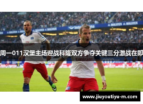 周一011汉堡主场迎战科隆双方争夺关键三分激战在即