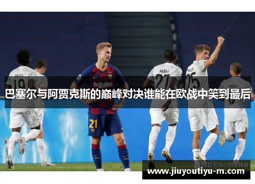 巴塞尔与阿贾克斯的巅峰对决谁能在欧战中笑到最后