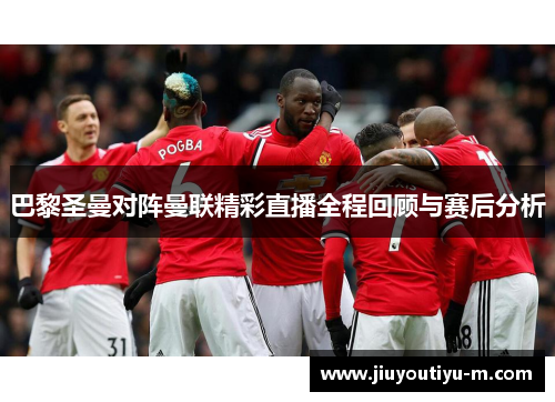 巴黎圣曼对阵曼联精彩直播全程回顾与赛后分析