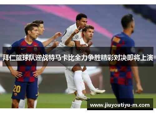 拜仁篮球队迎战特马卡比全力争胜精彩对决即将上演