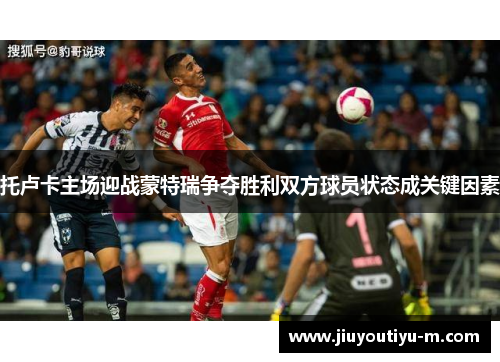 托卢卡主场迎战蒙特瑞争夺胜利双方球员状态成关键因素