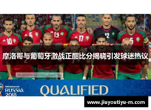 摩洛哥与葡萄牙激战正酣比分揭晓引发球迷热议
