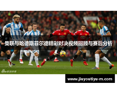 曼联与哈德斯菲尔德精彩对决视频回顾与赛后分析