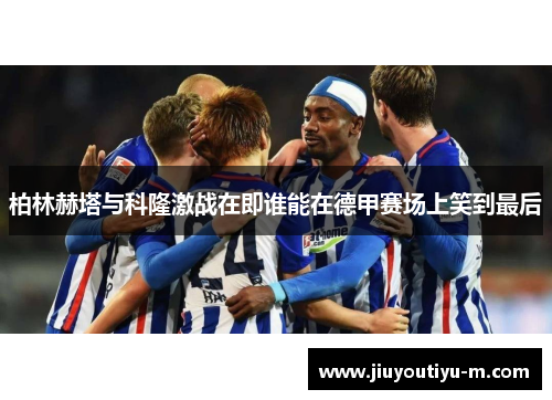 柏林赫塔与科隆激战在即谁能在德甲赛场上笑到最后