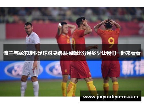 波兰与塞尔维亚足球对决结果揭晓比分是多少让我们一起来看看