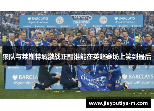 狼队与莱斯特城激战正酣谁能在英超赛场上笑到最后