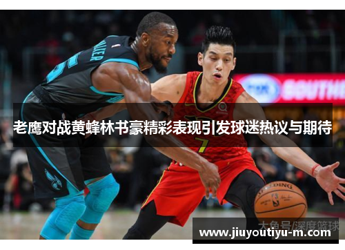 老鹰对战黄蜂林书豪精彩表现引发球迷热议与期待