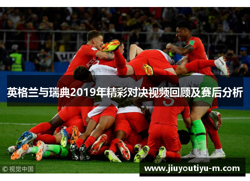 英格兰与瑞典2019年精彩对决视频回顾及赛后分析